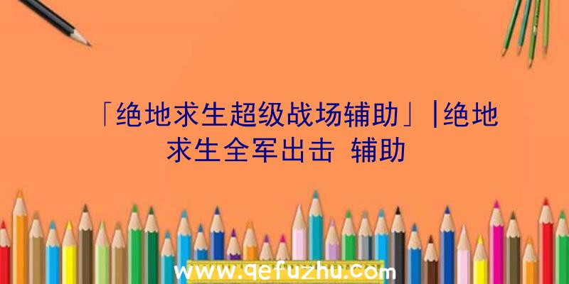 「绝地求生超级战场辅助」|绝地求生全军出击